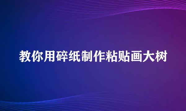 教你用碎纸制作粘贴画大树