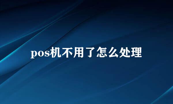 pos机不用了怎么处理
