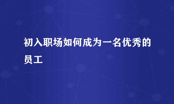 初入职场如何成为一名优秀的员工