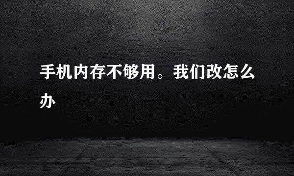 手机内存不够用。我们改怎么办