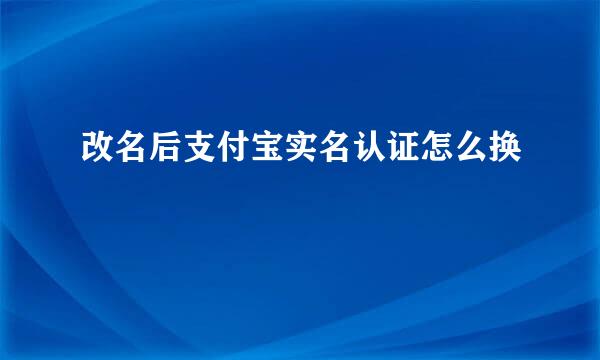 改名后支付宝实名认证怎么换