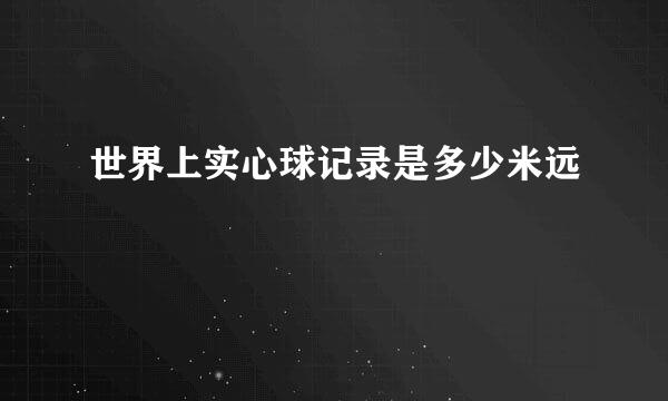 世界上实心球记录是多少米远