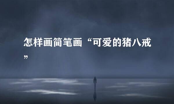 怎样画简笔画“可爱的猪八戒”