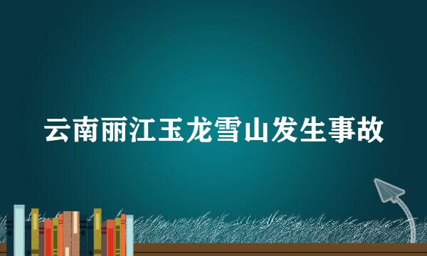 云南丽江玉龙雪山发生事故