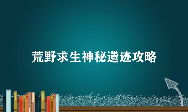 荒野求生神秘遗迹攻略