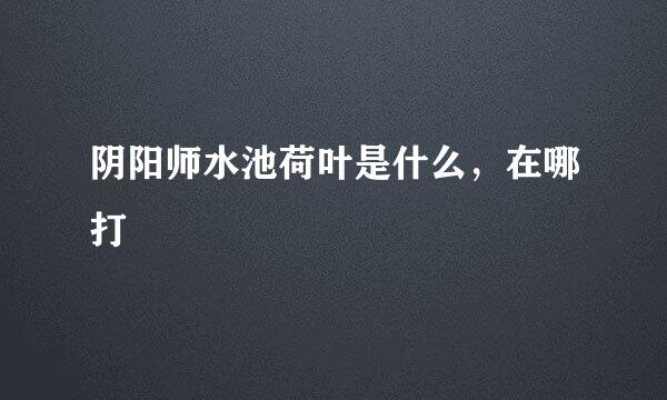 阴阳师水池荷叶是什么，在哪打