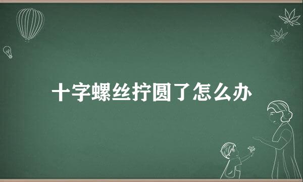 十字螺丝拧圆了怎么办