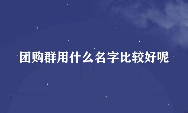 团购群用什么名字比较好呢