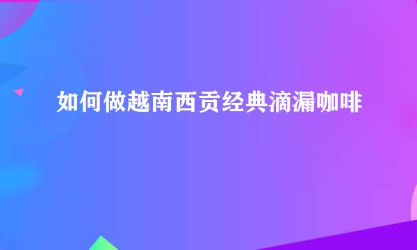 如何做越南西贡经典滴漏咖啡