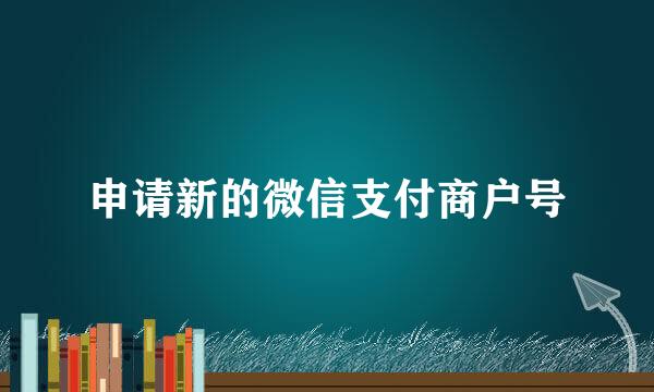 申请新的微信支付商户号