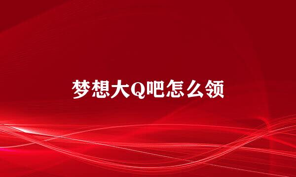 梦想大Q吧怎么领