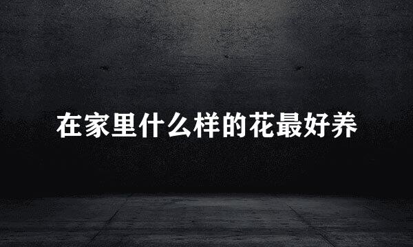 在家里什么样的花最好养