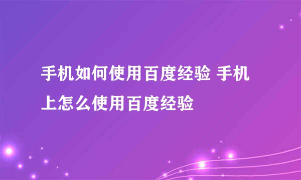 手机如何使用百度经验 手机上怎么使用百度经验