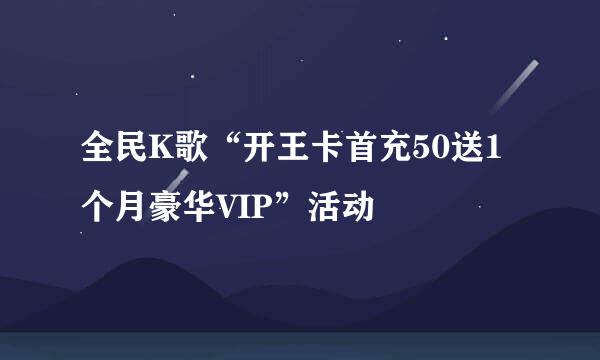 全民K歌“开王卡首充50送1个月豪华VIP”活动