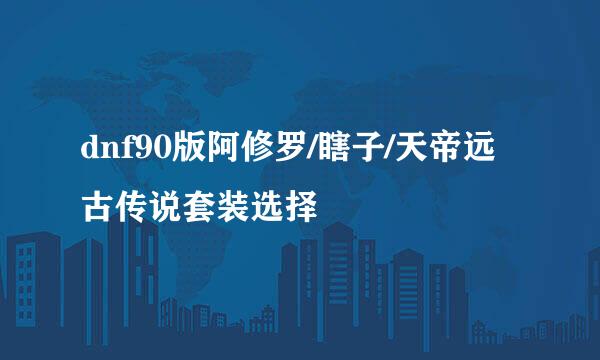 dnf90版阿修罗/瞎子/天帝远古传说套装选择