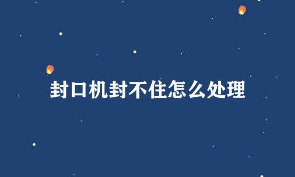 封口机封不住怎么处理