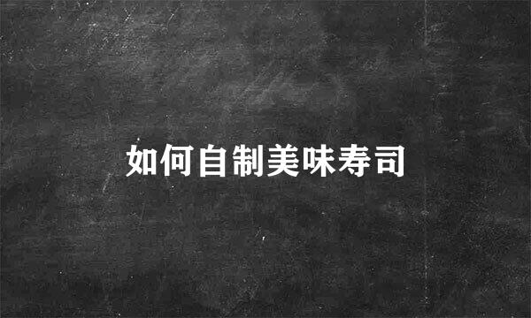 如何自制美味寿司