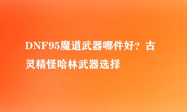 DNF95魔道武器哪件好？古灵精怪哈林武器选择