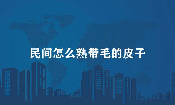 民间怎么熟带毛的皮子