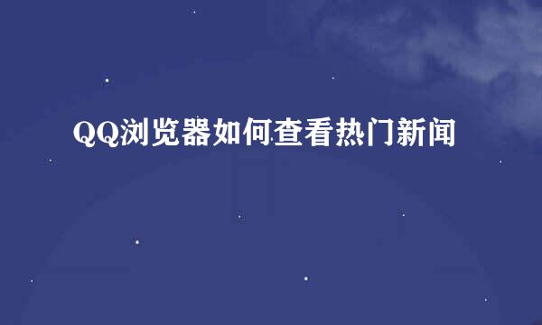 QQ浏览器如何查看热门新闻