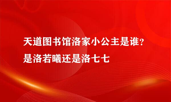 天道图书馆洛家小公主是谁？是洛若曦还是洛七七