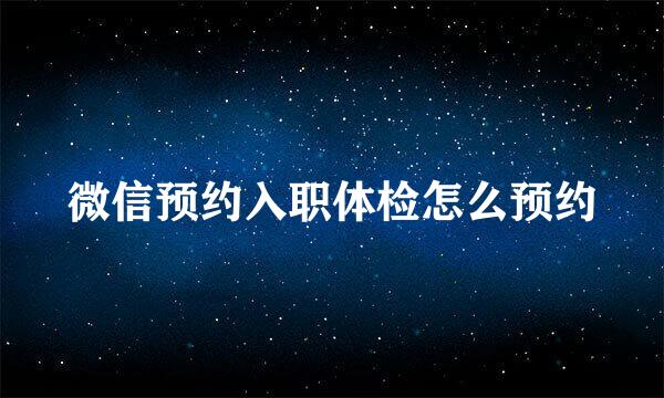 微信预约入职体检怎么预约