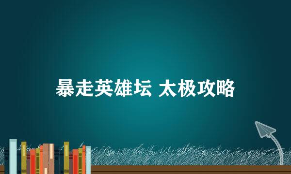 暴走英雄坛 太极攻略