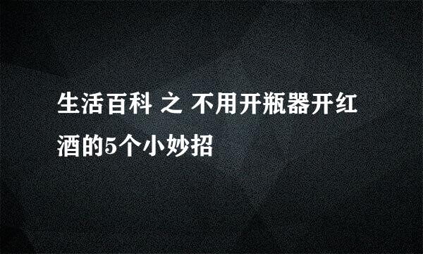生活百科 之 不用开瓶器开红酒的5个小妙招