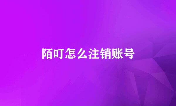 陌叮怎么注销账号