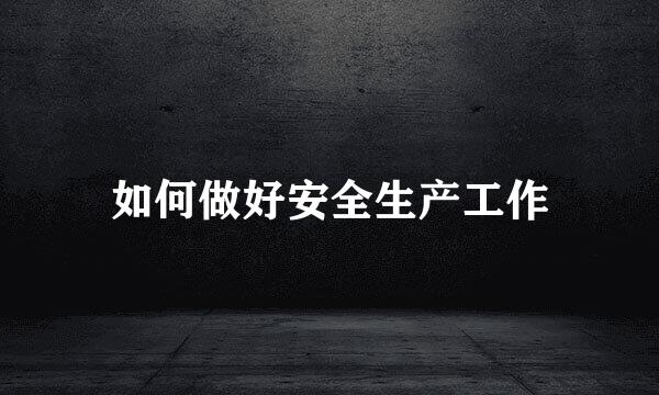 如何做好安全生产工作