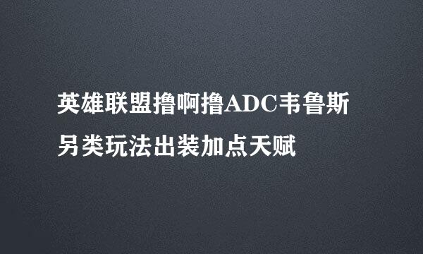 英雄联盟撸啊撸ADC韦鲁斯另类玩法出装加点天赋