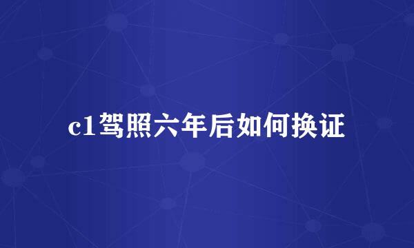 c1驾照六年后如何换证