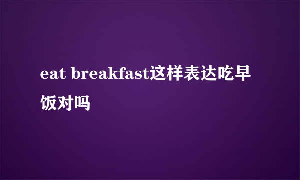 eat breakfast这样表达吃早饭对吗