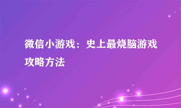 微信小游戏：史上最烧脑游戏攻略方法