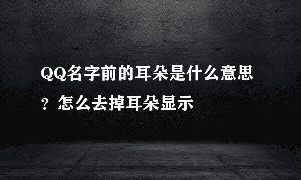 QQ名字前的耳朵是什么意思？怎么去掉耳朵显示