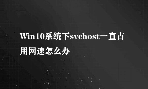 Win10系统下svchost一直占用网速怎么办