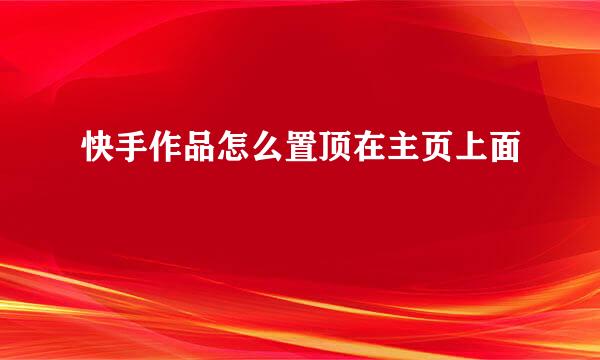 快手作品怎么置顶在主页上面