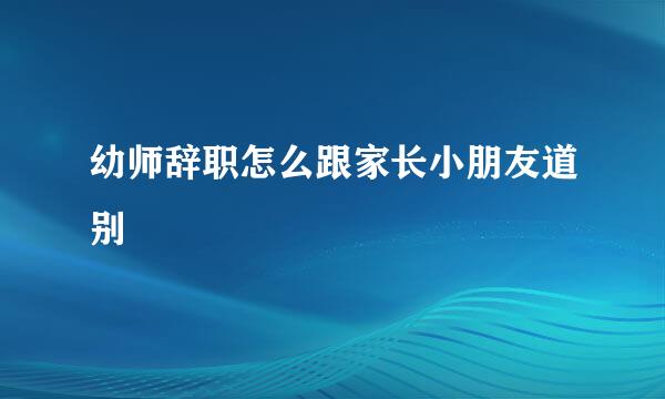 幼师辞职怎么跟家长小朋友道别