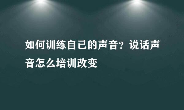 如何训练自己的声音？说话声音怎么培训改变
