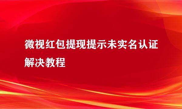 微视红包提现提示未实名认证解决教程