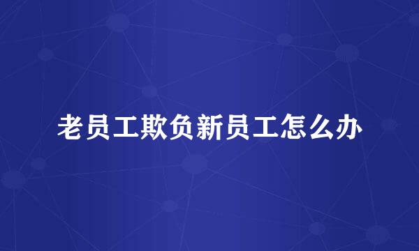 老员工欺负新员工怎么办