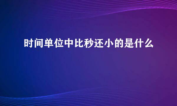 时间单位中比秒还小的是什么