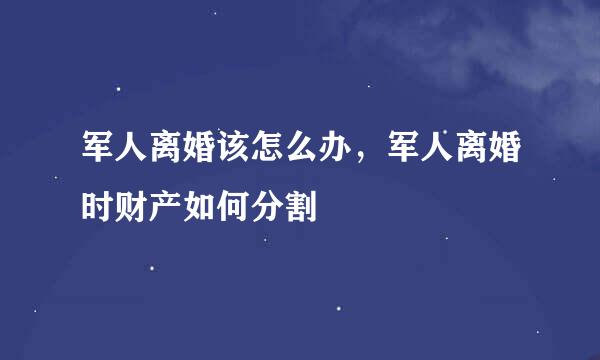 军人离婚该怎么办，军人离婚时财产如何分割