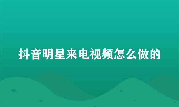 抖音明星来电视频怎么做的
