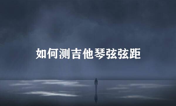 如何测吉他琴弦弦距