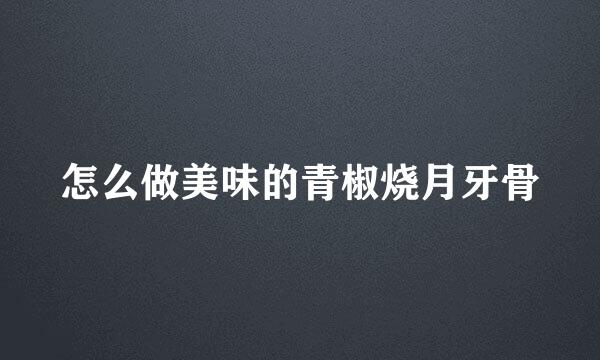 怎么做美味的青椒烧月牙骨