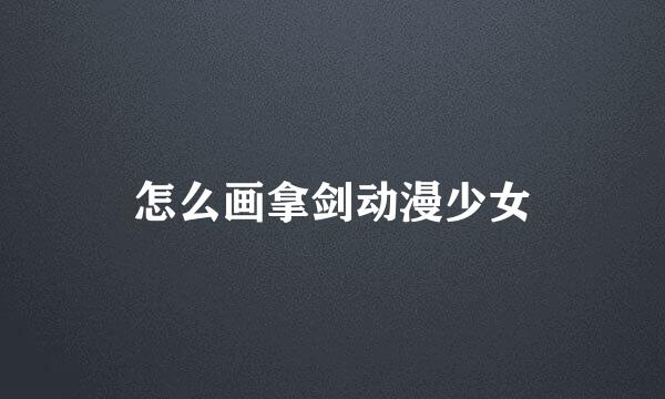 怎么画拿剑动漫少女