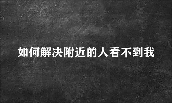 如何解决附近的人看不到我