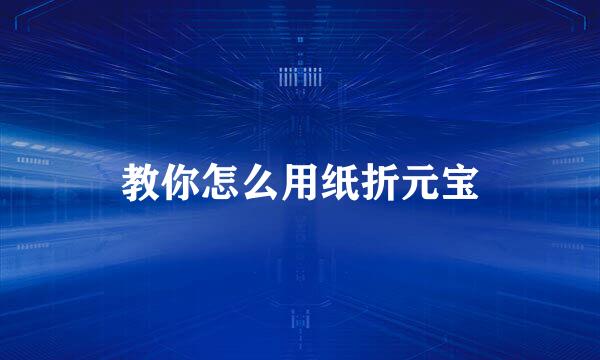 教你怎么用纸折元宝