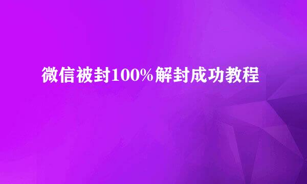 微信被封100%解封成功教程